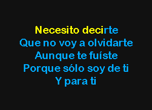 Necesito decirte
Que no voy a olvidarte

Aunque te fuiste
Porque sblo soy de ti
Y para ti