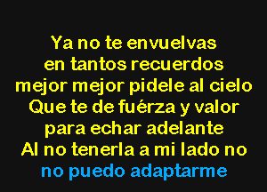 Ya no te envuelvas
en tantos recu erdos
mejor mejor pidele al cielo
Que te de fuorza y valor
para ech ar adelante
Al no tenerla a mi lado no
no puedo adaptarme