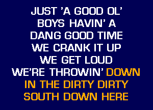 JUST 'A GOOD OL'
BOYS HAVIN' A
DANG GOOD TIME
WE CRANK IT UP
WE GET LOUD
WE'RE THROWIN' DOWN
IN THE DIRTY DIRTY
SOUTH DOWN HERE