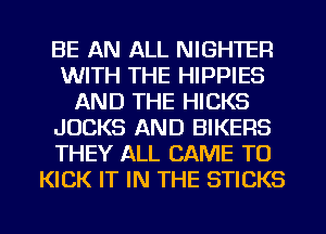 BE AN ALL NIGHTER
WITH THE HIPPIES
AND THE HICKS
JUCKS AND BIKERS
THEY ALL CAME TO
KICK IT IN THE STICKS

g