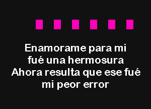 Enamorame para mi

fmiz una hermosura
Ahora resulta que ese fu(3
mi peor error