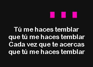 Tu me haces temblar
que t0 me haces temblar
Cada vez que te acercas
que t0 me haces temblar