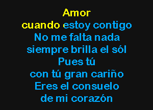 Amor
cuando estoy contigo
No me falta nada
siempre brilla el sbl
Pues tL'I
con ta gran cariflo
Eres el consuelo
de mi corazbn