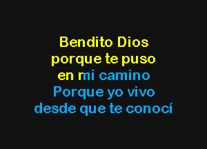 Bendito Dios
porque te puso

en mi camino
Porque yo vivo
desde que te conoci