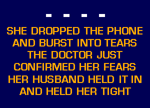 SHE DROPPED THE PHONE
AND BURST INTO TEARS
THE DOCTOR JUST
CONFIRMED HER FEARS
HER HUSBAND HELD IT IN
AND HELD HER TIGHT