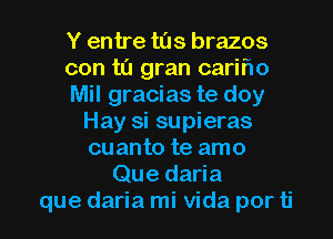 Y entre tus brazos
con t0 gran carifw
Mil gracias te doy
Hay si supieras
cuanto te amo
Que daria

que daria mi Vida por ti l