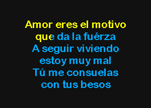 Amor eres eI motivo
que da Iafufarza
A seguir viviendo

estoy muy mal
Tu rne consuelas
con tus besos