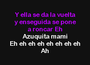 Azuquita mami
Eh eh eh eh eh eh eh eh
Ah