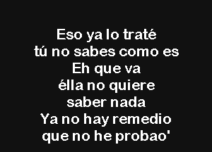 Eso ya lo trato
to no sabes como es
Eh que va

(alla no quiere
sabernada
Ya no hay remedio
que no he probao'