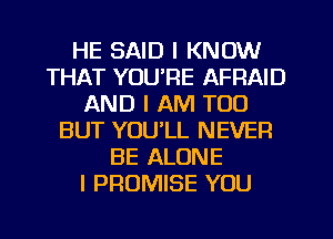 HE SAID I KNOW
THAT YOU'RE AFFIAID
AND I AM TOO
BUT YOU'LL NEVER
BE ALONE
I PROMISE YOU