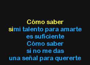 Cbmo saber

simi talento para amarte
es suficiente
Cbmo saber
si no me das

una sefl al para quererte