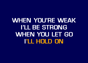 WHEN YOU'RE WEAK
I'LL BE STRONG
WHEN YOU LET GO
I'LL HOLD ON

g