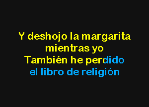 Y deshojo la margarita
mientras yo

Tambk'an he perdido
el libro de religibn