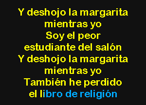 Y deshoio la margarita
mientras yo
Soy el peor
estudiante del salbn
Y deshojo la margarita
mientras yo

Tambit'an he perdido
el libro de religibn l