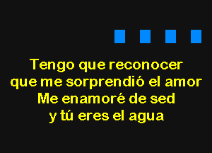 Tengo que reconocer
que me sorprendic') el amor
Me enamort'a de sed
y t0 eres el agua