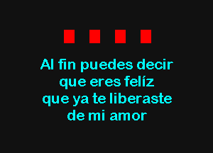 Al fin puedes decir

que eres feliz
que ya te liberaste
de mi amor