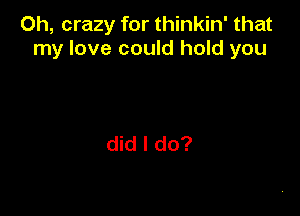 Oh, crazy for thinkin' that
my love could hold you