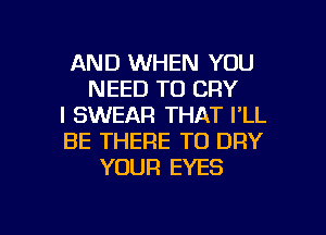 AND WHEN YOU
NEED TO CRY
I SWEAR THAT I'LL
BE THERE TO DRY
YOUR EYES

g