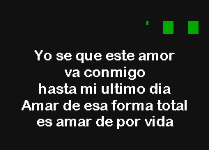 Yo se que este amor
va conmigo
hasta mi ultimo dia
Amar de esa forma total

es amar de por Vida l