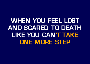 WHEN YOU FEEL LOST
AND SCARED TO DEATH
LIKE YOU CAN'T TAKE
ONE MORE STEP