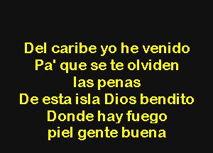 Del caribe yo he venido
Pa' que se te olviden
las penas
De esta isla Dios bendito

Donde hay fuego
piel gente buena