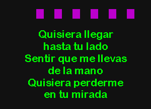 Quisiera llegar
hasta tu lado

Sentir que mellevas
dela mano

Quisiera perderme
en tu mirada