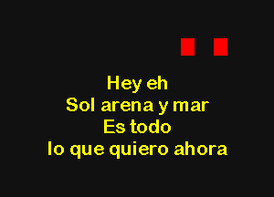 Hey eh

Sol arena y mar
Es todo
lo que quiero ahora