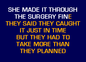 SHE MADE IT THROUGH
THE SURGERY FINE
THEY SAID THEY CAUGHT
IT JUST IN TIME
BUT THEY HAD TO
TAKE MORE THAN
THEY PLANNED