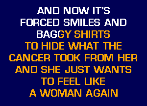 AND NOW IT'S
FORCED SMILES AND
BAGGY SHIRTS
TO HIDE WHAT THE
CANCER TOOK FROM HER
AND SHE JUST WANTS
TO FEEL LIKE
A WOMAN AGAIN