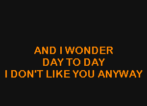 AND IWONDER

DAY TO DAY
IDON'T LIKE YOU ANYWAY