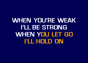 WHEN YOU'RE WEAK
I'LL BE STRONG
WHEN YOU LET GO
I'LL HOLD ON

g