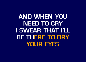 AND WHEN YOU
NEED TO CRY
I SWEAR THAT I'LL
BE THERE TO DRY
YOUR EYES

g