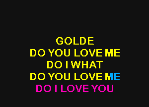 GOLDE
DO YOU LOVE ME

DO I WHAT
DO YOU LOVE ME
