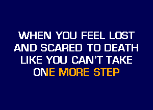 WHEN YOU FEEL LOST
AND SCARED TO DEATH
LIKE YOU CAN'T TAKE
ONE MORE STEP