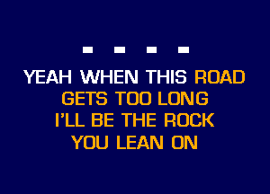 YEAH WHEN THIS ROAD
GETS TOD LONG
I'LL BE THE ROCK

YOU LEAN ON