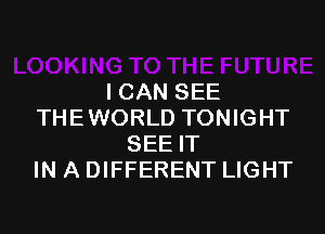I CAN SEE

THEWORLD TONIGHT
SEE IT
IN A DIFFERENT LIGHT