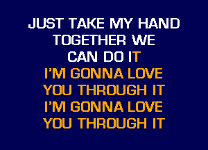 JUST TAKE MY HAND
TOGETHER WE
CAN DO IT
FM GONNA LOVE
YOU THROUGH IT
I'M GONNA LOVE
YOU THROUGH IT