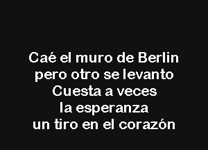 Cafe el muro de Berlin
pero otro se levanto
Cuesta a veces
Ia esperanza
un tiro en el corazbn