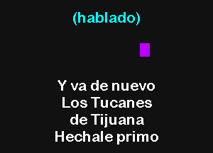 (hablado)

Y va de nuevo
Los Tucanes
de Tijuana
Hechale primo