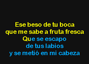 Ese beso de tu boca
que me sabe a fruta fresca
Que se escapo
de tus labios
y se metic') en mi cabeza