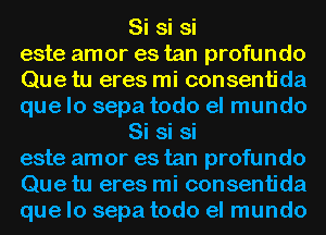 Si si si
este amor es tan profundo
Que tu eres mi consentida
que lo sepa todo el mundo
Si si si
este amor es tan profundo
Que tu eres mi consentida
que lo sepa todo el mundo