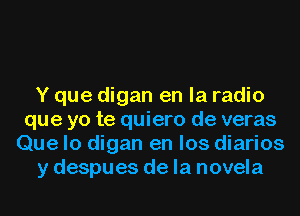 Y que digan en la radio
que yo te quiero de veras
Que lo digan en los diarios
y despues de la novela