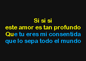 Si si si
este amor es tan profundo
Que tu eres mi consentida
que lo sepa todo el mundo