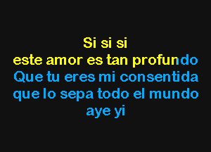 Si si si
este amor es tan profundo
Que tu eres mi consentida
que lo sepa todo el mundo

aye yi