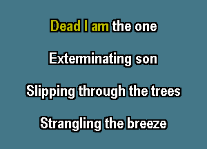 Dead I am the one

Exterminating son

Slipping through the trees

Strangling the breeze