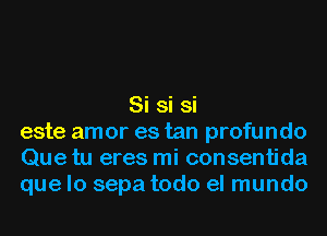 Si si si
este amor es tan profundo
Que tu eres mi consentida
que lo sepa todo el mundo