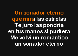 Un soflador eterno
que mira las estrelas
Te juro las pondria
en tus manos si pudiera
Me volvi un romantico
un soflador eterno