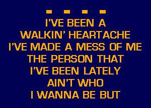 I'VE BEEN A
WALKIN' HEARTACHE
I'VE MADE A MESS OF ME
THE PERSON THAT
I'VE BEEN LATELY
AIN'T WHO
I WANNA BE BUT