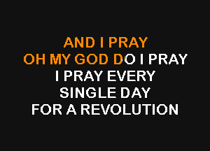 AND I PRAY
OH MY GOD DO I PRAY

I PRAY EVERY
SINGLE DAY
FOR A REVOLUTION