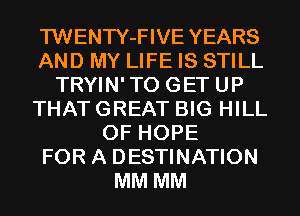 TWENTY-FIVE YEARS
AND MY LIFE IS STILL
TRYIN'TO GET UP
THAT GREAT BIG HILL
0F HOPE
FOR A DESTINATION
MM MM
